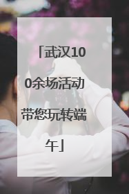 武汉100余场活动带您玩转端午