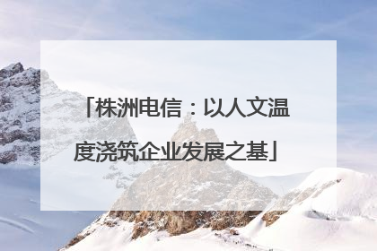 株洲电信：以人文温度浇筑企业发展之基