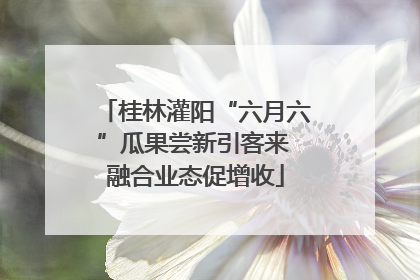 桂林灌阳“六月六”瓜果尝新引客来 融合业态促增收