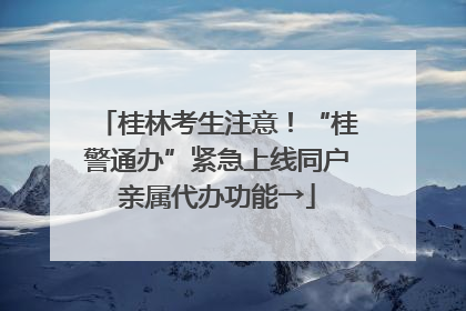 桂林考生注意！“桂警通办”紧急上线同户亲属代办功能→
