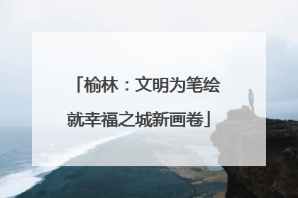 榆林：文明为笔绘就幸福之城新画卷