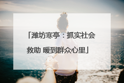 潍坊寒亭：抓实社会救助 暖到群众心里