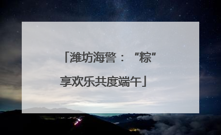 潍坊海警：“粽”享欢乐共度端午