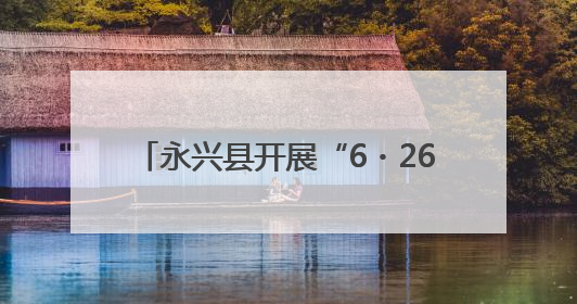 永兴县开展“6・26”国际禁毒日宣传活动 筑牢全民防毒屏障