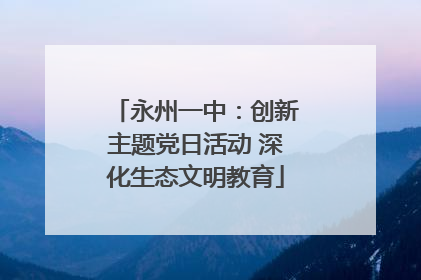 永州一中：创新主题党日活动 深化生态文明教育