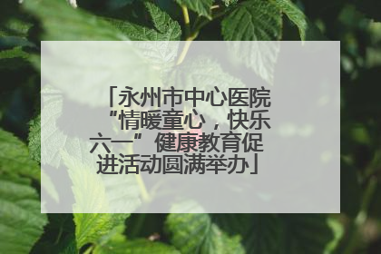 永州市中心医院“情暖童心，快乐六一”健康教育促进活动圆满举办