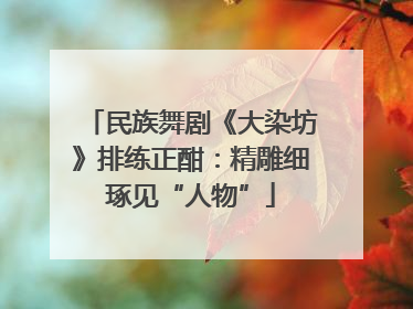 民族舞剧《大染坊》排练正酣：精雕细琢见“人物”
