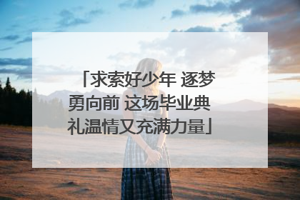 求索好少年 逐梦勇向前 这场毕业典礼温情又充满力量