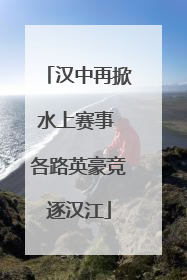 汉中再掀水上赛事 各路英豪竞逐汉江