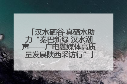 汉水硒谷·真硒水助力“秦巴新绿 汉水潮声——广电融媒体高质量发展陕西采访行”