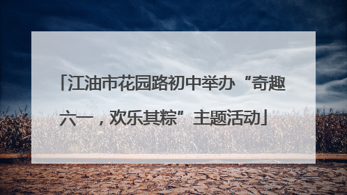 江油市花园路初中举办“奇趣六一，欢乐其粽”主题活动
