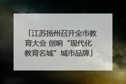江苏扬州召开全市教育大会 创响“现代化教育名城”城市品牌