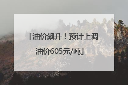 油价飙升！预计上调油价605元/吨