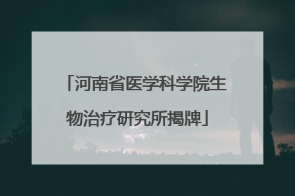 河南省医学科学院生物治疗研究所揭牌