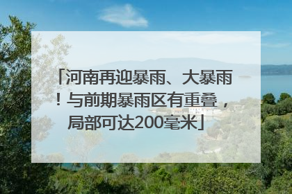 河南再迎暴雨、大暴雨！与前期暴雨区有重叠，局部可达200毫米