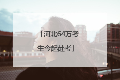 河北64万考生今起赴考