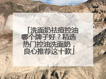洗面奶祛痘控油哪个牌子好？精选热门控油洗面奶，良心推荐这十款