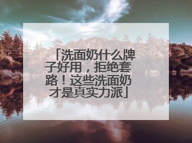 洗面奶什么牌子好用，拒绝套路！这些洗面奶才是真实力派