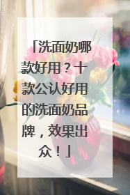 洗面奶哪款好用？十款公认好用的洗面奶品牌，效果出众！