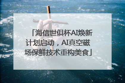 海信世俱杯AI焕新计划启动，AI真空磁场保鲜技术重构美食