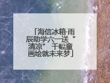 海信冰箱·雨辰助学六一送“清凉” 千幅童画绘就未来梦