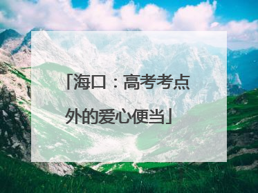 海口：高考考点外的爱心便当
