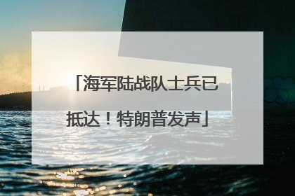 海军陆战队士兵已抵达！特朗普发声