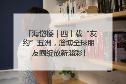 海岱楼｜四十载“友约”五洲，淄博全球朋友圈绽放新淄彩