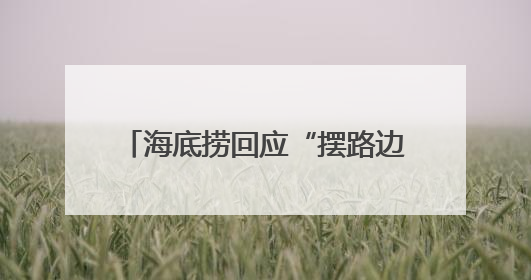 海底捞回应“摆路边摊”：已在多个城市开设了露营火锅、夜宵外摆等户外业态