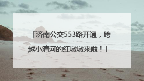 济南公交553路开通，跨越小清河的红墩墩来啦！