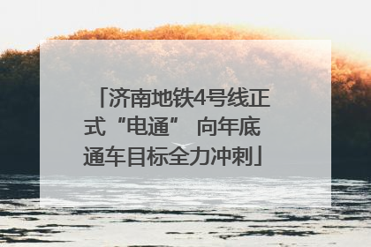 济南地铁4号线正式“电通” 向年底通车目标全力冲刺