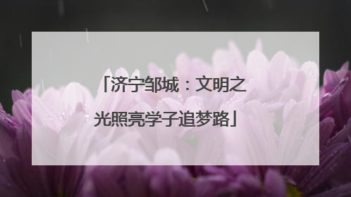 济宁邹城：文明之光照亮学子追梦路
