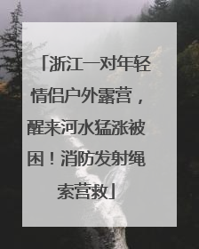 浙江一对年轻情侣户外露营，醒来河水猛涨被困！消防发射绳索营救
