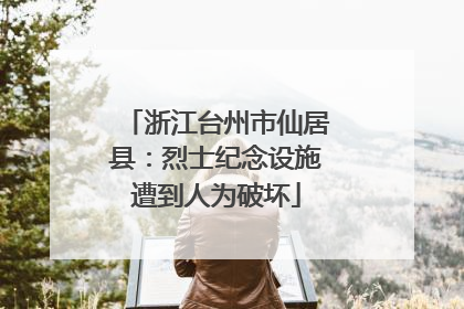 浙江台州市仙居县：烈士纪念设施遭到人为破坏