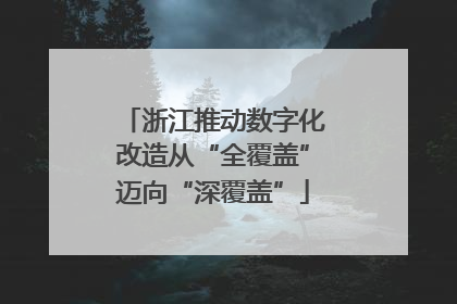 浙江推动数字化改造从“全覆盖”迈向“深覆盖”