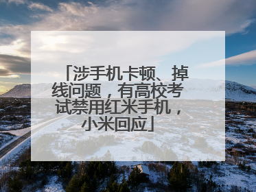 涉手机卡顿、掉线问题，有高校考试禁用红米手机，小米回应