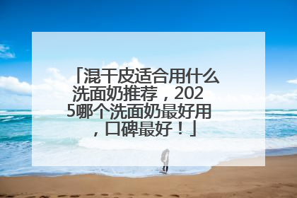 混干皮适合用什么洗面奶推荐，2025哪个洗面奶最好用，口碑最好！