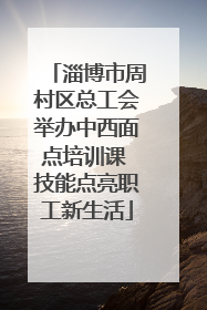 淄博市周村区总工会举办中西面点培训课 技能点亮职工新生活