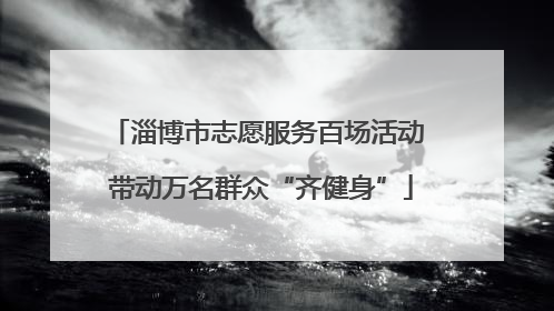 淄博市志愿服务百场活动 带动万名群众“齐健身”