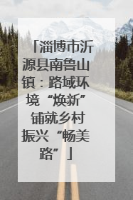 淄博市沂源县南鲁山镇：路域环境“焕新” 铺就乡村振兴“畅美路”