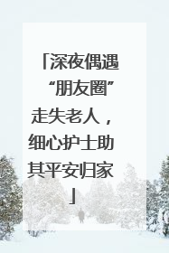 深夜偶遇“朋友圈”走失老人，细心护士助其平安归家