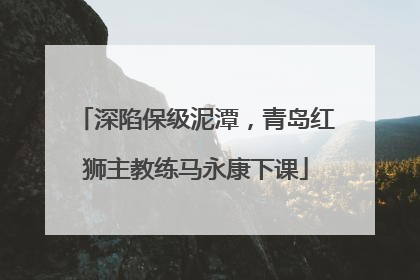 深陷保级泥潭，青岛红狮主教练马永康下课