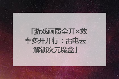 游戏画质全开×效率多开并行：雷电云解锁次元魔盒