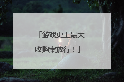 游戏史上最大收购案放行！
