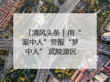 清风头条｜用“案中人”警醒“梦中人” 武陵源区百名干部“零距离”接受警示教育