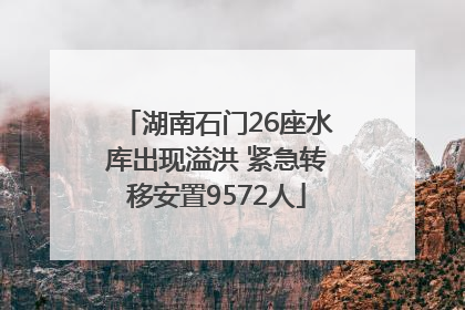 湖南石门26座水库出现溢洪 紧急转移安置9572人