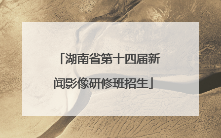 湖南省第十四届新闻影像研修班招生