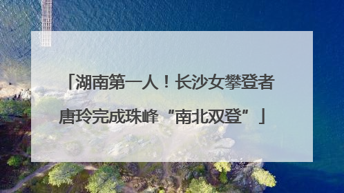 湖南第一人！长沙女攀登者唐玲完成珠峰“南北双登”