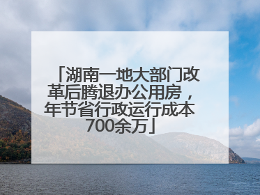 湖南一地大部门改革后腾退办公用房，年节省行政运行成本700余万