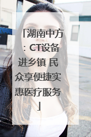 湖南中方：CT设备进乡镇 民众享便捷实惠医疗服务